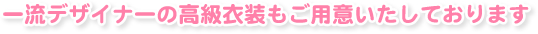 一流デザイナーの高級衣装もご用意いたしております